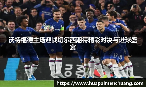 沃特福德主场迎战切尔西期待精彩对决与进球盛宴